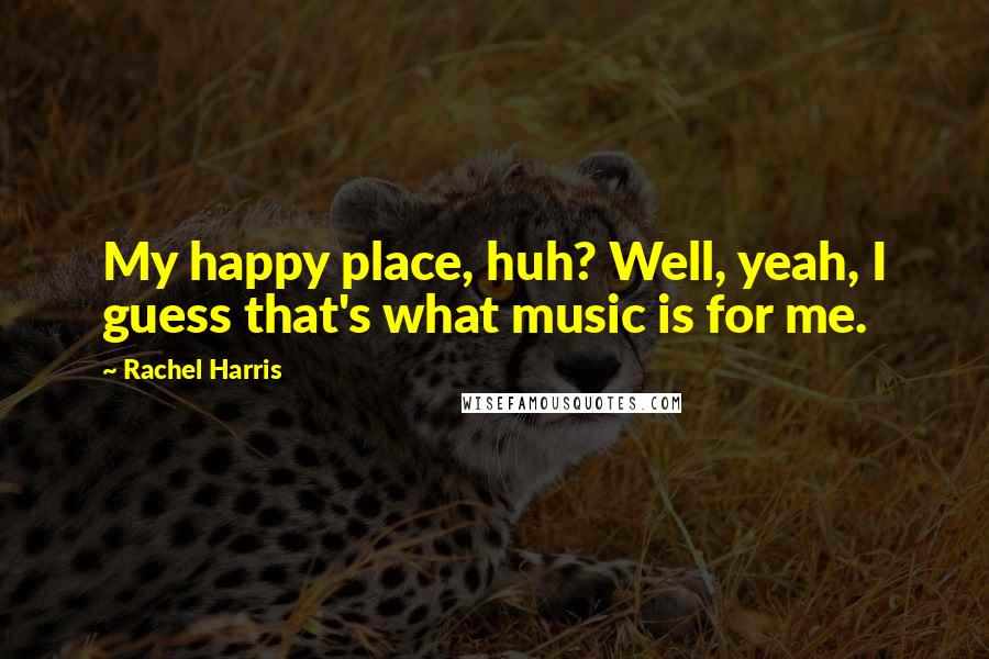 Rachel Harris Quotes: My happy place, huh? Well, yeah, I guess that's what music is for me.