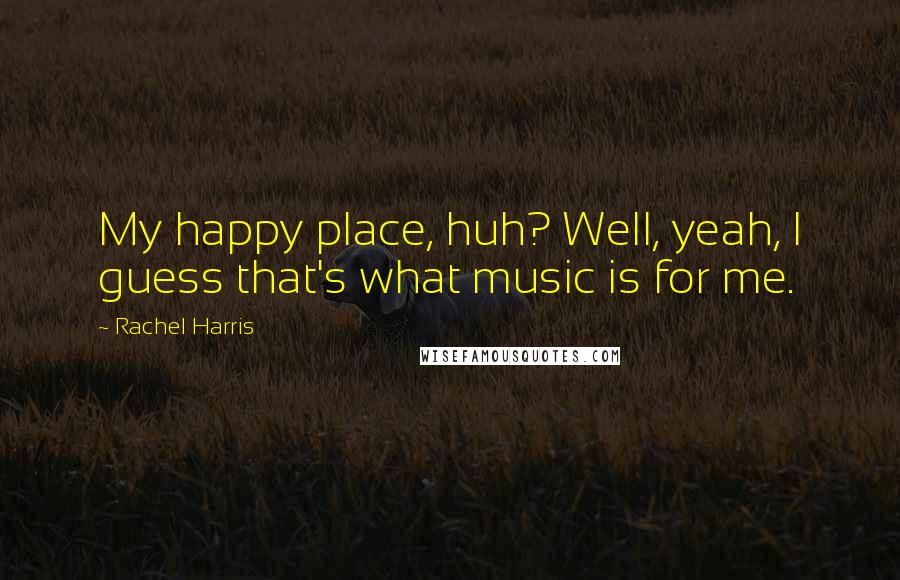 Rachel Harris Quotes: My happy place, huh? Well, yeah, I guess that's what music is for me.