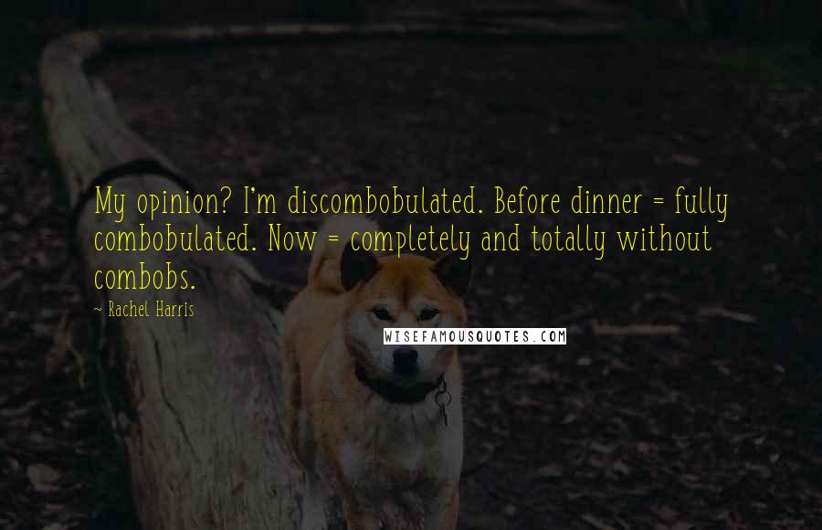 Rachel Harris Quotes: My opinion? I'm discombobulated. Before dinner = fully combobulated. Now = completely and totally without combobs.