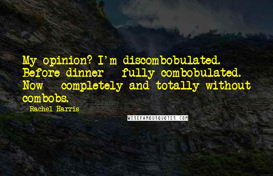 Rachel Harris Quotes: My opinion? I'm discombobulated. Before dinner = fully combobulated. Now = completely and totally without combobs.