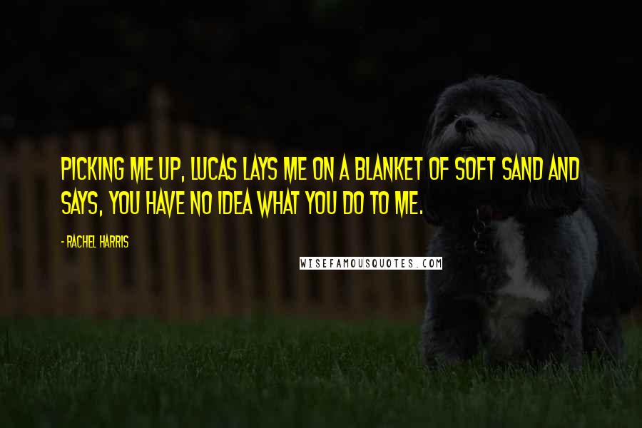 Rachel Harris Quotes: Picking me up, Lucas lays me on a blanket of soft sand and says, You have no idea what you do to me.