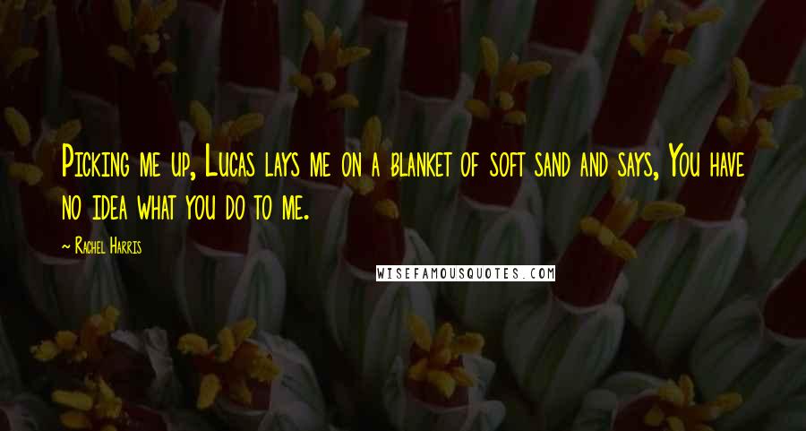 Rachel Harris Quotes: Picking me up, Lucas lays me on a blanket of soft sand and says, You have no idea what you do to me.