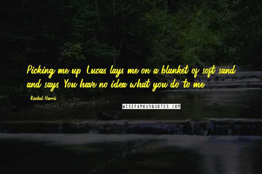 Rachel Harris Quotes: Picking me up, Lucas lays me on a blanket of soft sand and says, You have no idea what you do to me.