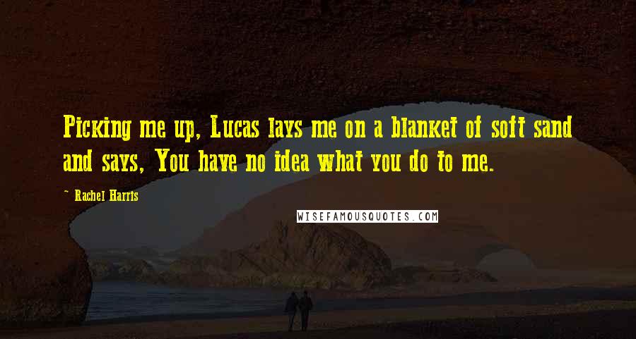 Rachel Harris Quotes: Picking me up, Lucas lays me on a blanket of soft sand and says, You have no idea what you do to me.