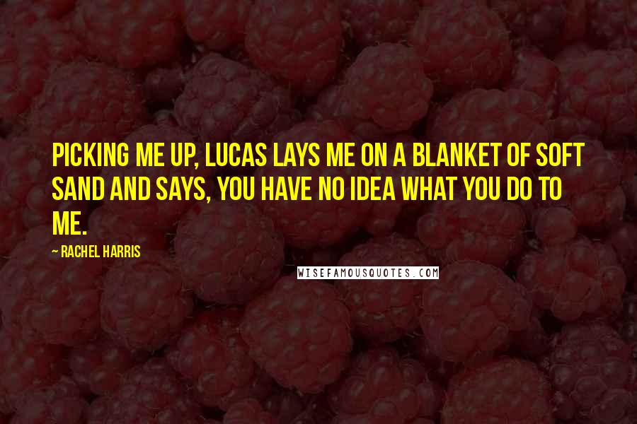 Rachel Harris Quotes: Picking me up, Lucas lays me on a blanket of soft sand and says, You have no idea what you do to me.