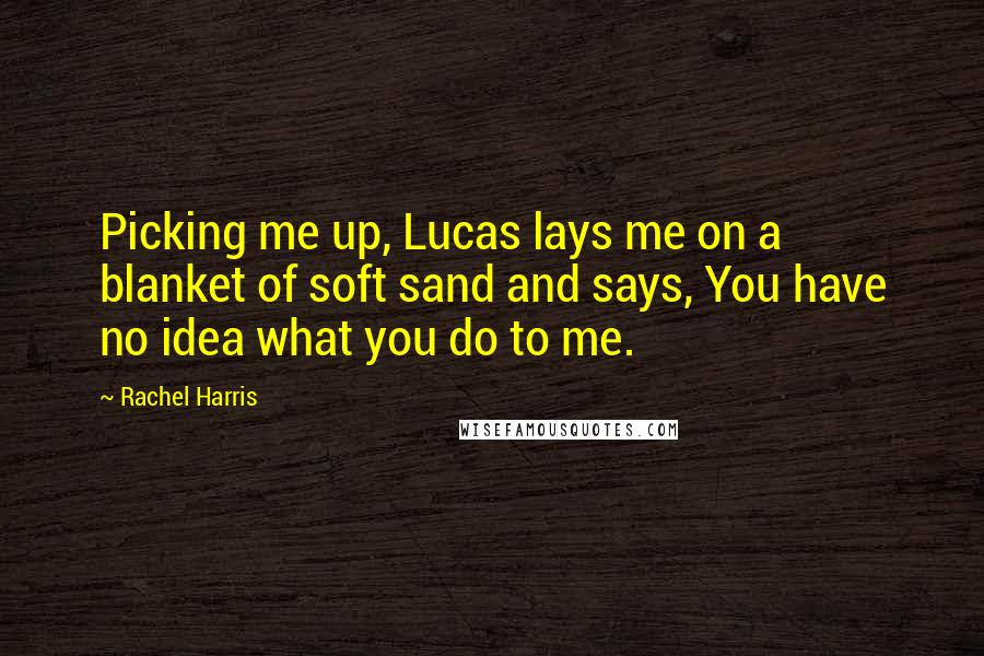 Rachel Harris Quotes: Picking me up, Lucas lays me on a blanket of soft sand and says, You have no idea what you do to me.