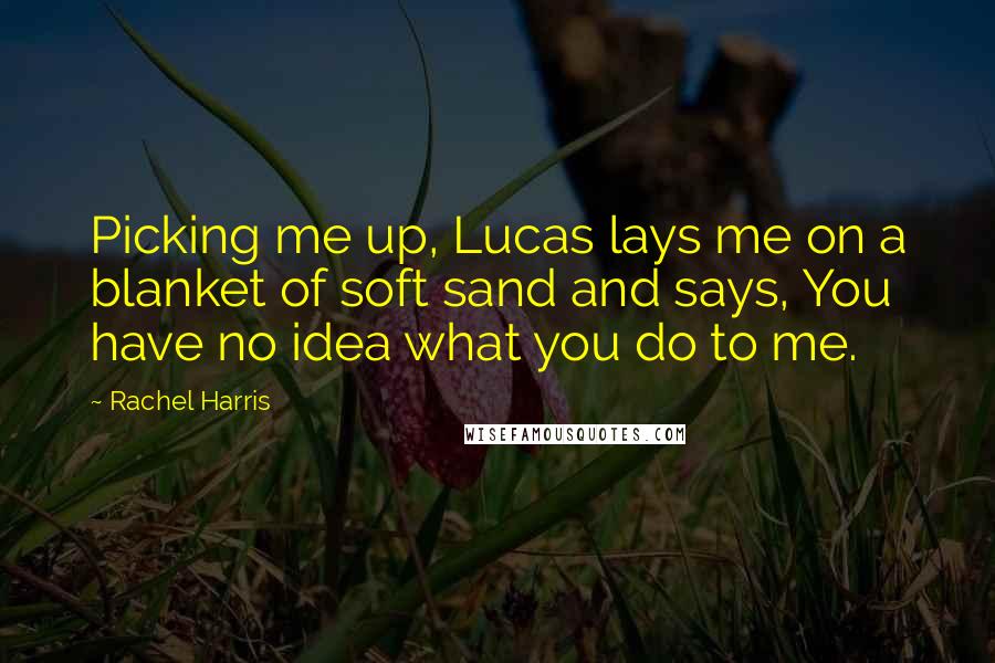 Rachel Harris Quotes: Picking me up, Lucas lays me on a blanket of soft sand and says, You have no idea what you do to me.