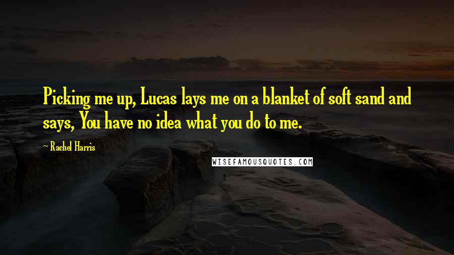 Rachel Harris Quotes: Picking me up, Lucas lays me on a blanket of soft sand and says, You have no idea what you do to me.