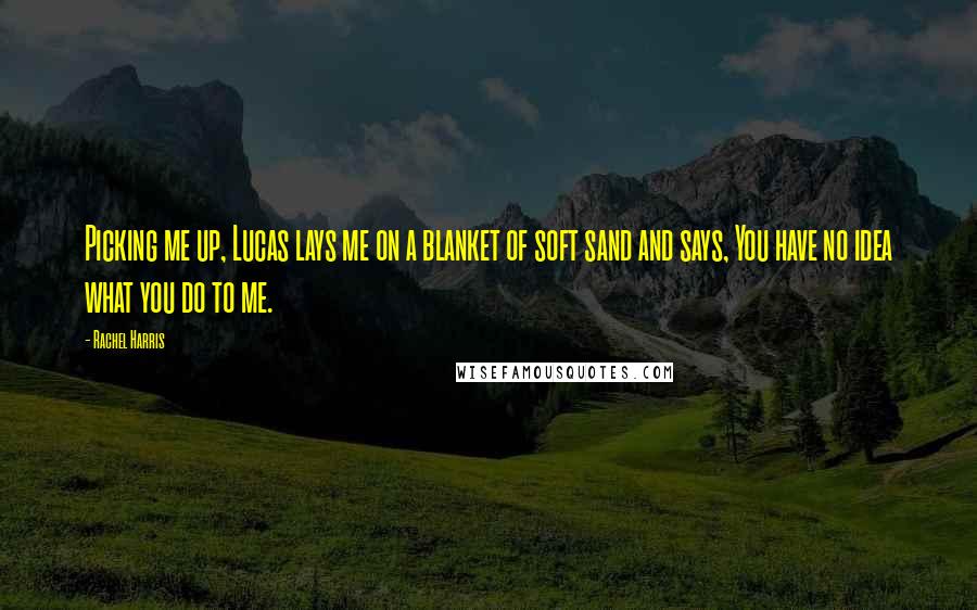 Rachel Harris Quotes: Picking me up, Lucas lays me on a blanket of soft sand and says, You have no idea what you do to me.