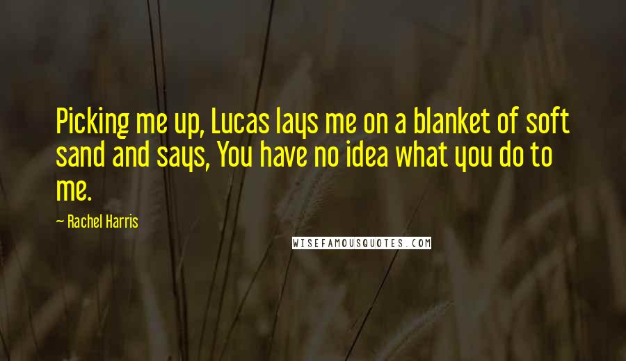 Rachel Harris Quotes: Picking me up, Lucas lays me on a blanket of soft sand and says, You have no idea what you do to me.