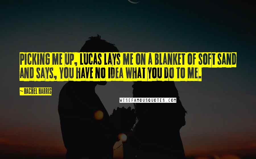 Rachel Harris Quotes: Picking me up, Lucas lays me on a blanket of soft sand and says, You have no idea what you do to me.