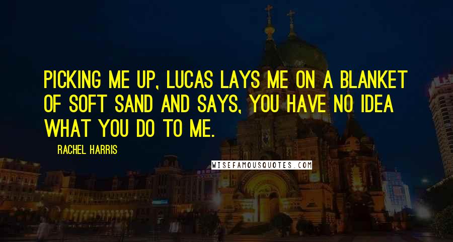 Rachel Harris Quotes: Picking me up, Lucas lays me on a blanket of soft sand and says, You have no idea what you do to me.