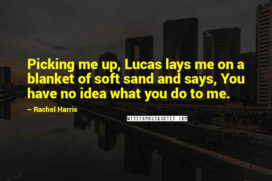 Rachel Harris Quotes: Picking me up, Lucas lays me on a blanket of soft sand and says, You have no idea what you do to me.