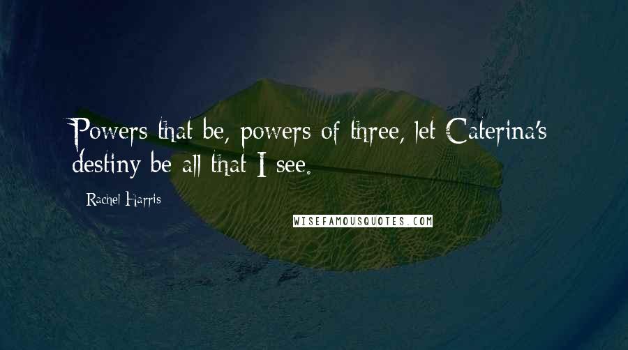 Rachel Harris Quotes: Powers that be, powers of three, let Caterina's destiny be all that I see.