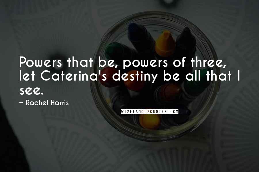 Rachel Harris Quotes: Powers that be, powers of three, let Caterina's destiny be all that I see.