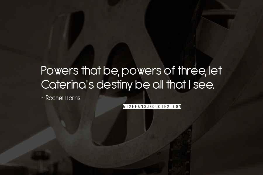 Rachel Harris Quotes: Powers that be, powers of three, let Caterina's destiny be all that I see.