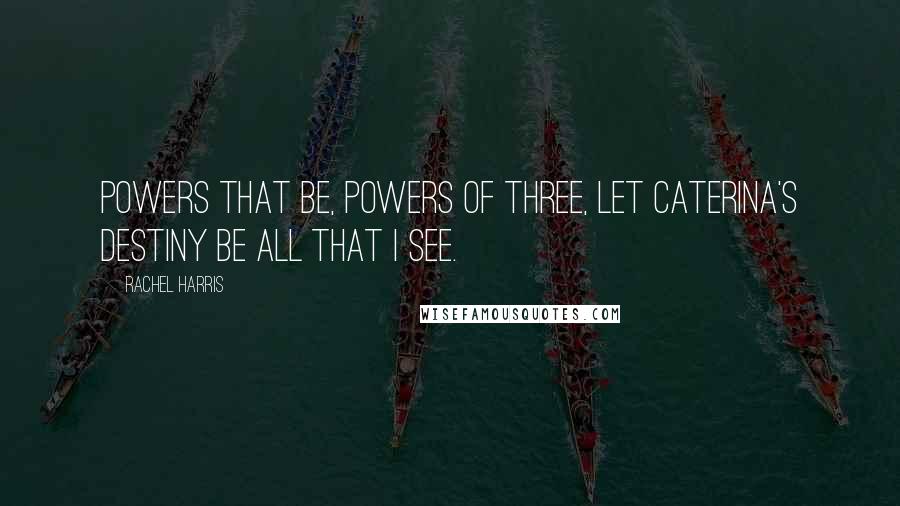 Rachel Harris Quotes: Powers that be, powers of three, let Caterina's destiny be all that I see.