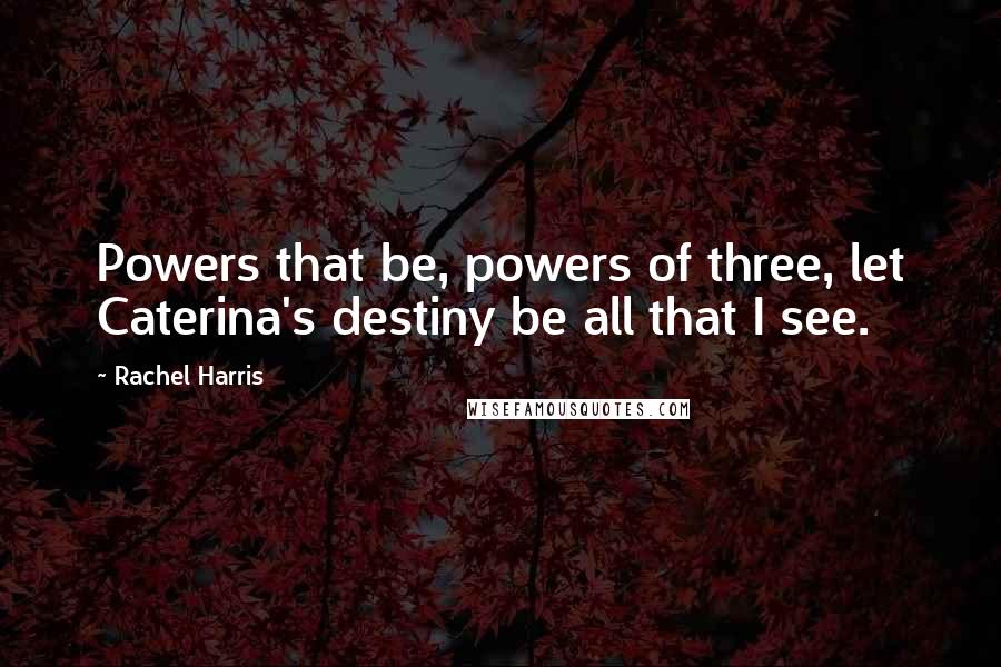 Rachel Harris Quotes: Powers that be, powers of three, let Caterina's destiny be all that I see.