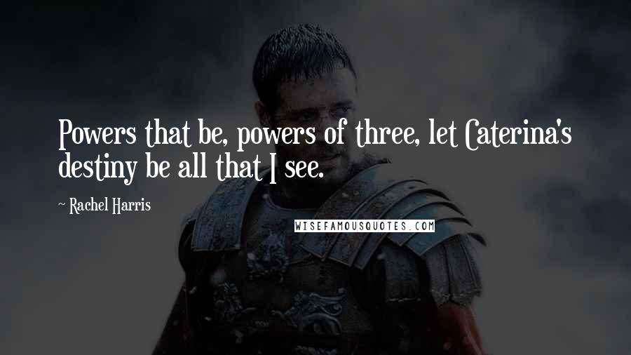 Rachel Harris Quotes: Powers that be, powers of three, let Caterina's destiny be all that I see.