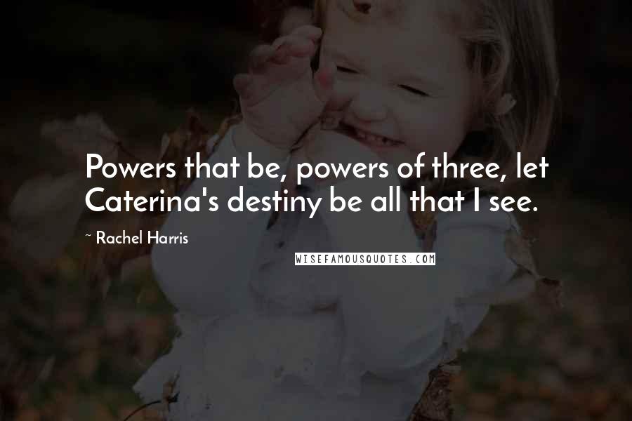 Rachel Harris Quotes: Powers that be, powers of three, let Caterina's destiny be all that I see.