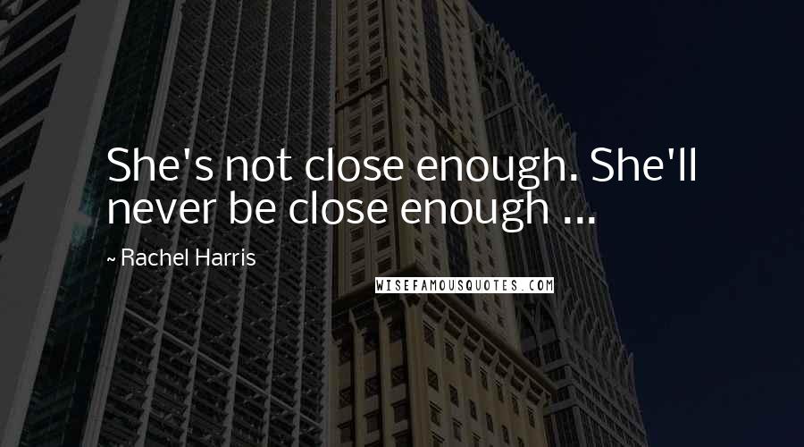 Rachel Harris Quotes: She's not close enough. She'll never be close enough ...