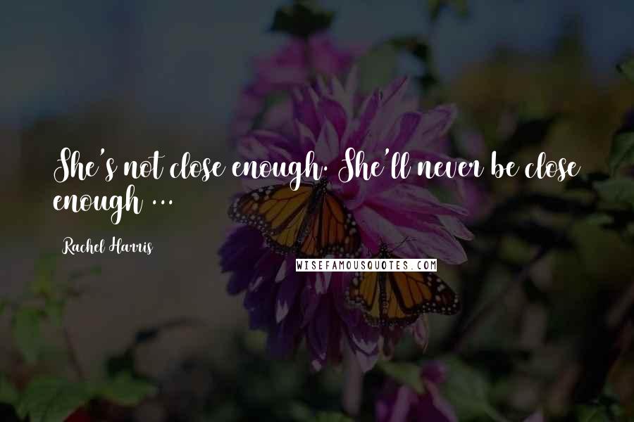 Rachel Harris Quotes: She's not close enough. She'll never be close enough ...