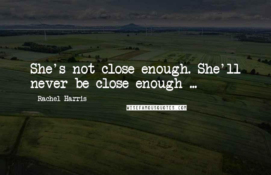 Rachel Harris Quotes: She's not close enough. She'll never be close enough ...