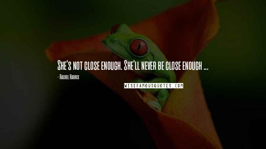 Rachel Harris Quotes: She's not close enough. She'll never be close enough ...