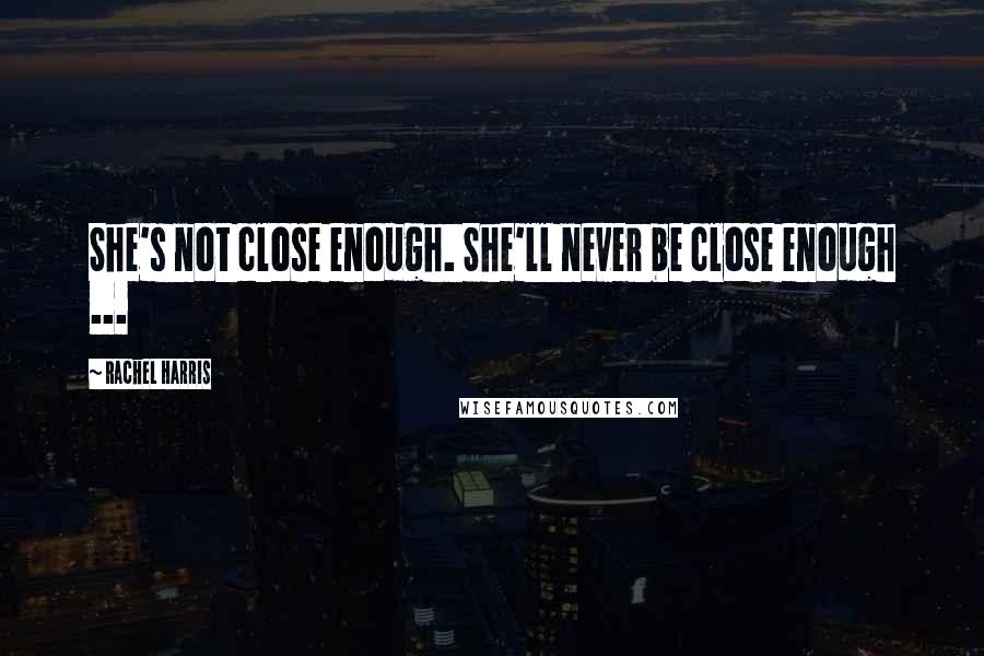 Rachel Harris Quotes: She's not close enough. She'll never be close enough ...