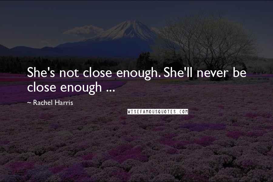 Rachel Harris Quotes: She's not close enough. She'll never be close enough ...