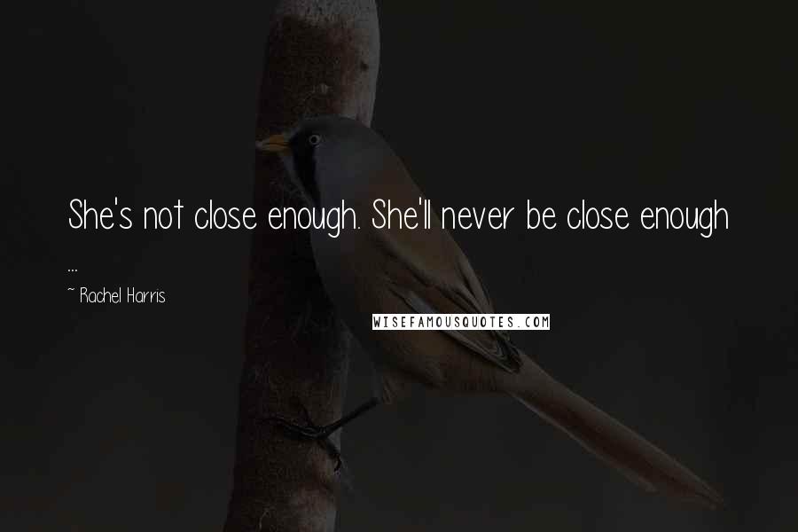 Rachel Harris Quotes: She's not close enough. She'll never be close enough ...