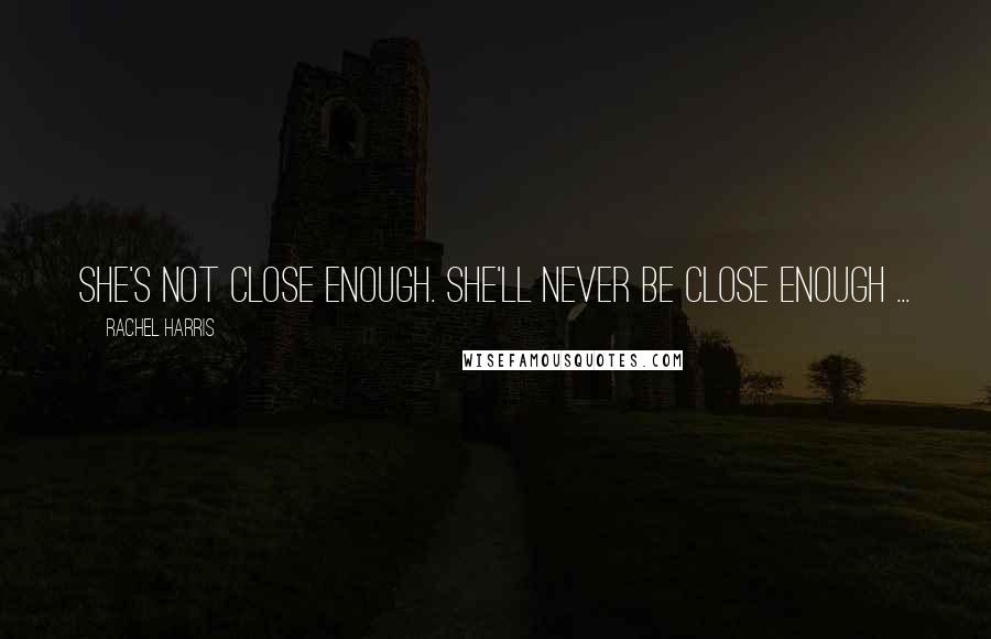 Rachel Harris Quotes: She's not close enough. She'll never be close enough ...