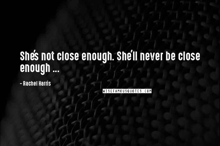 Rachel Harris Quotes: She's not close enough. She'll never be close enough ...