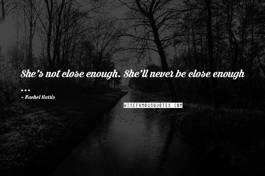 Rachel Harris Quotes: She's not close enough. She'll never be close enough ...