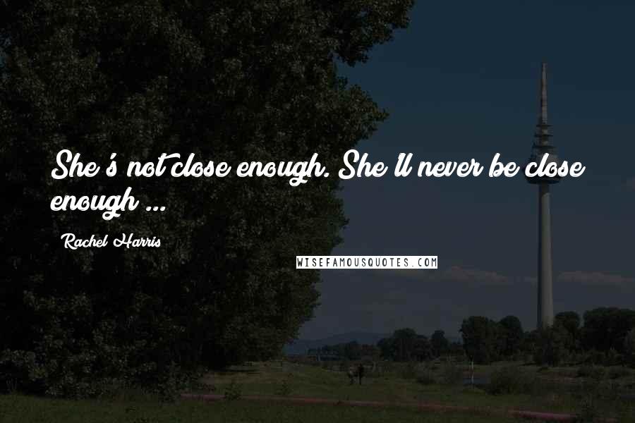 Rachel Harris Quotes: She's not close enough. She'll never be close enough ...