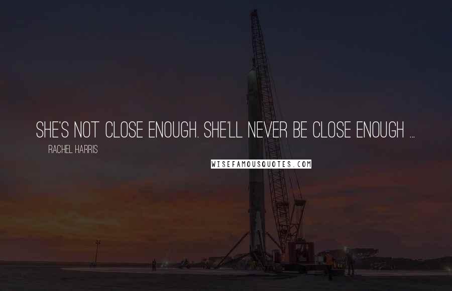 Rachel Harris Quotes: She's not close enough. She'll never be close enough ...