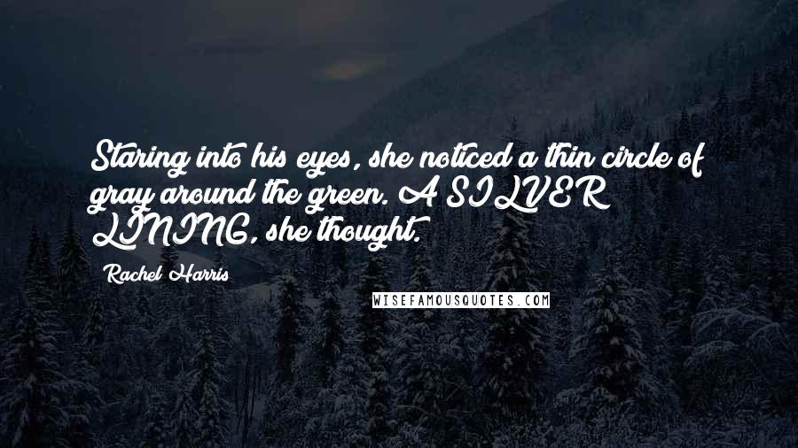 Rachel Harris Quotes: Staring into his eyes, she noticed a thin circle of gray around the green. A SILVER LINING, she thought.