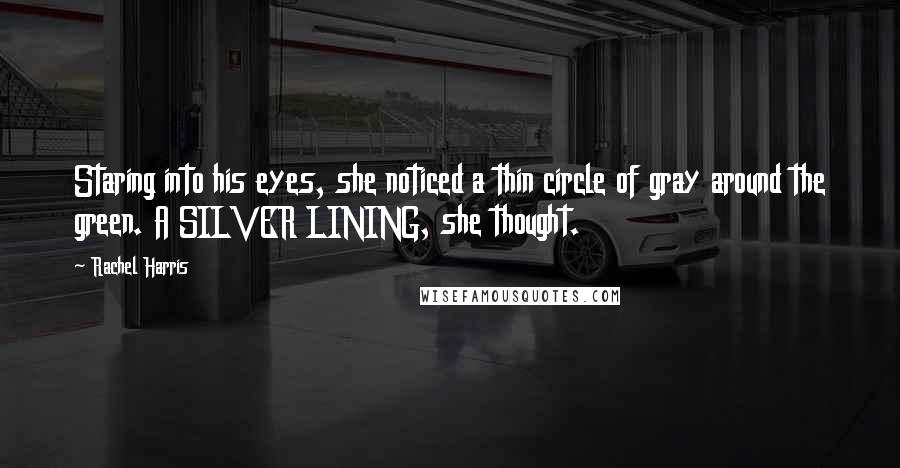 Rachel Harris Quotes: Staring into his eyes, she noticed a thin circle of gray around the green. A SILVER LINING, she thought.