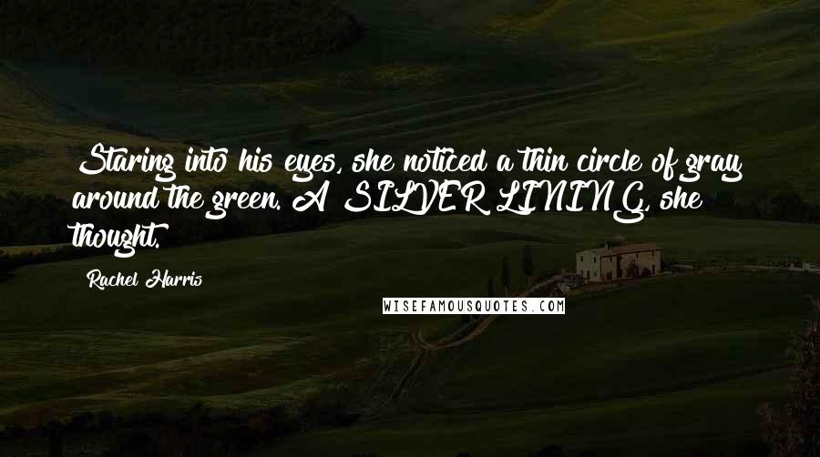 Rachel Harris Quotes: Staring into his eyes, she noticed a thin circle of gray around the green. A SILVER LINING, she thought.