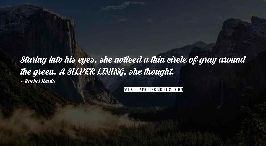 Rachel Harris Quotes: Staring into his eyes, she noticed a thin circle of gray around the green. A SILVER LINING, she thought.