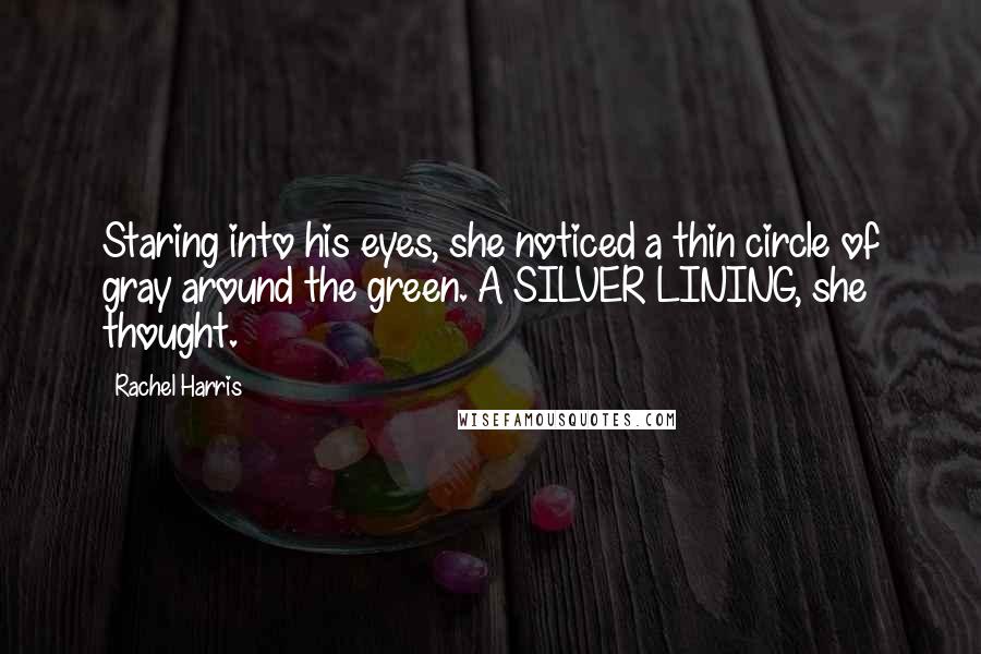 Rachel Harris Quotes: Staring into his eyes, she noticed a thin circle of gray around the green. A SILVER LINING, she thought.