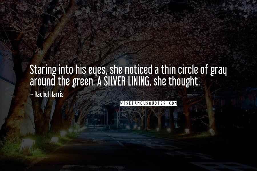 Rachel Harris Quotes: Staring into his eyes, she noticed a thin circle of gray around the green. A SILVER LINING, she thought.