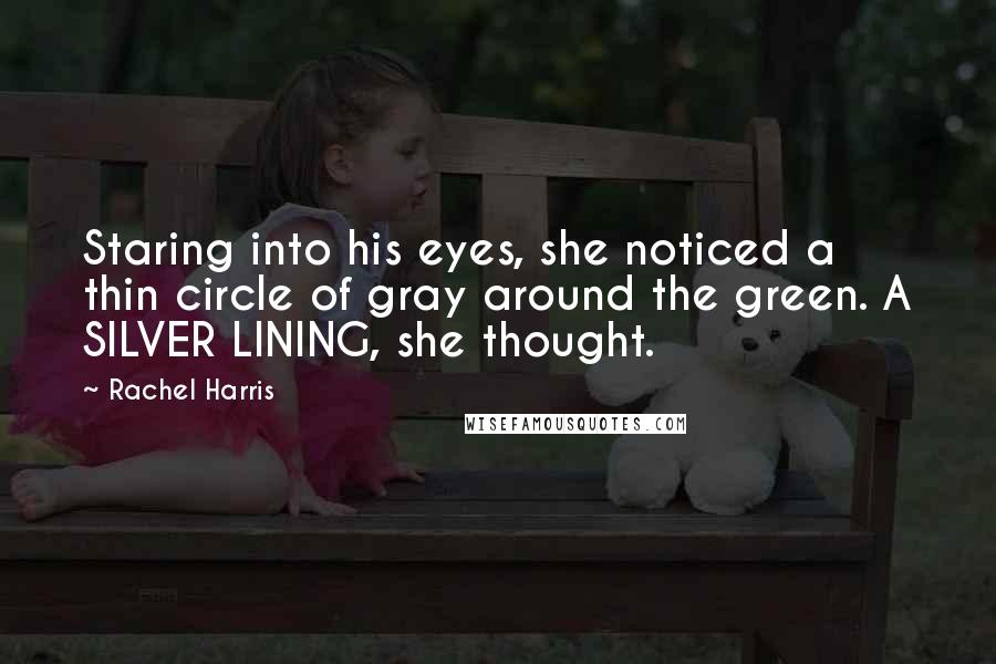 Rachel Harris Quotes: Staring into his eyes, she noticed a thin circle of gray around the green. A SILVER LINING, she thought.