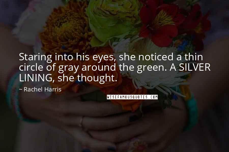 Rachel Harris Quotes: Staring into his eyes, she noticed a thin circle of gray around the green. A SILVER LINING, she thought.