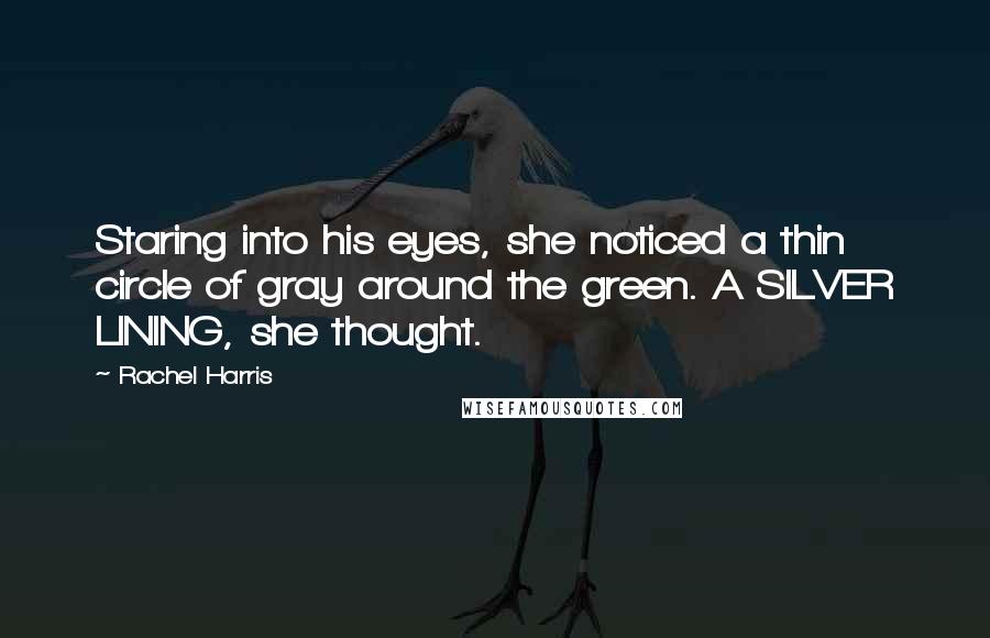 Rachel Harris Quotes: Staring into his eyes, she noticed a thin circle of gray around the green. A SILVER LINING, she thought.