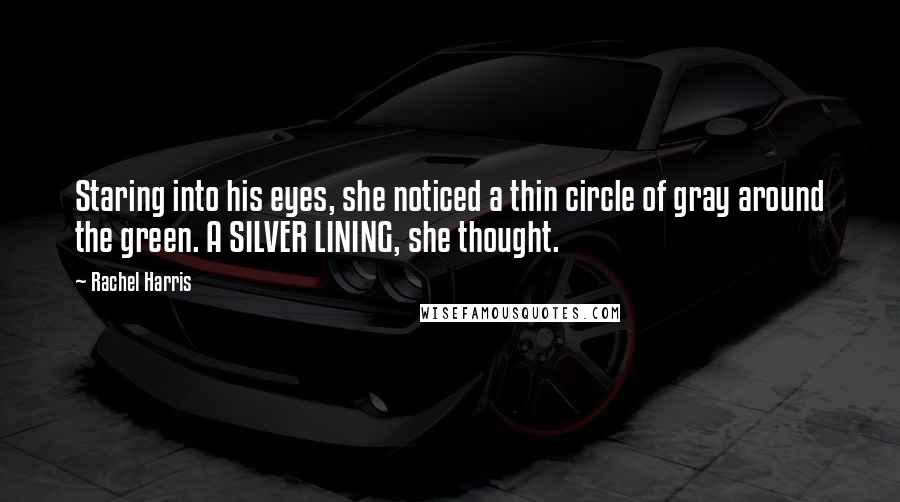 Rachel Harris Quotes: Staring into his eyes, she noticed a thin circle of gray around the green. A SILVER LINING, she thought.