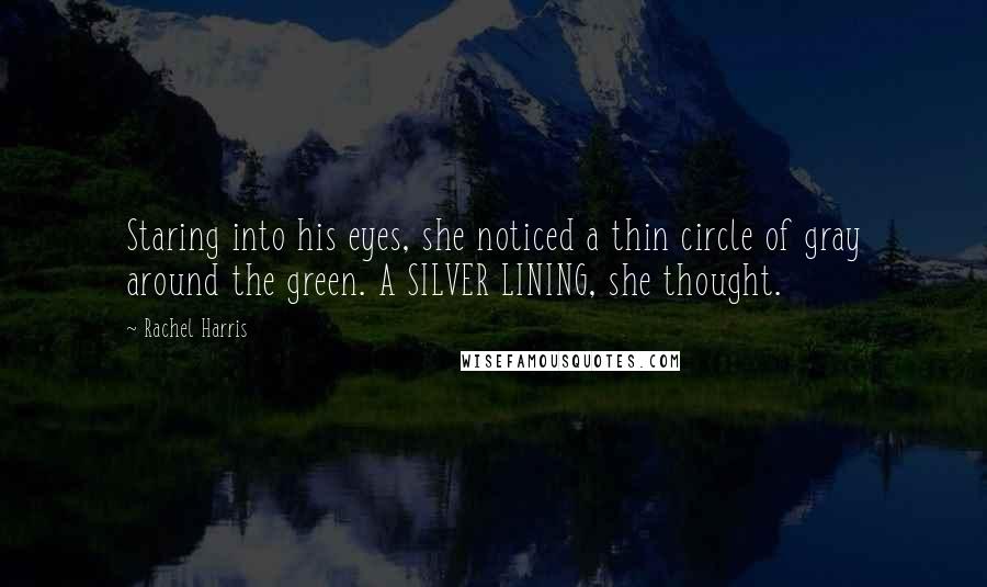 Rachel Harris Quotes: Staring into his eyes, she noticed a thin circle of gray around the green. A SILVER LINING, she thought.