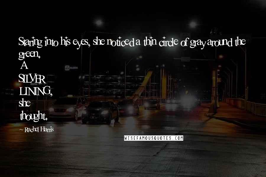 Rachel Harris Quotes: Staring into his eyes, she noticed a thin circle of gray around the green. A SILVER LINING, she thought.