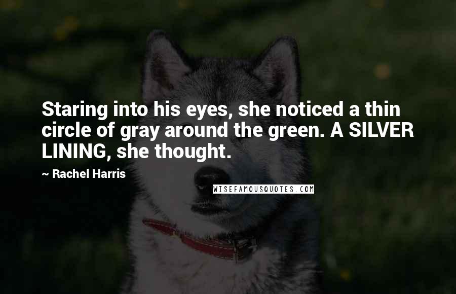 Rachel Harris Quotes: Staring into his eyes, she noticed a thin circle of gray around the green. A SILVER LINING, she thought.