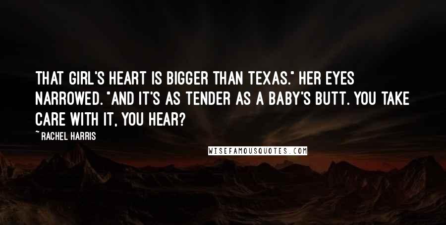 Rachel Harris Quotes: That girl's heart is bigger than Texas." Her eyes narrowed. "And it's as tender as a baby's butt. You take care with it, you hear?